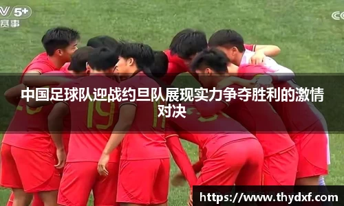 中国足球队迎战约旦队展现实力争夺胜利的激情对决