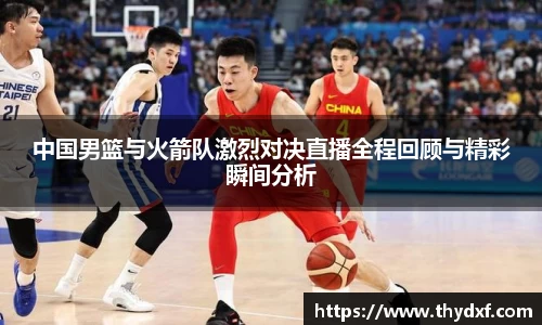 中国男篮与火箭队激烈对决直播全程回顾与精彩瞬间分析
