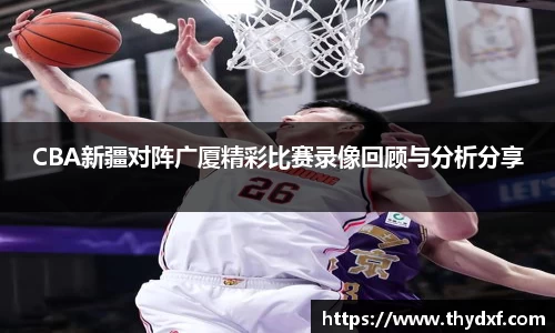 CBA新疆对阵广厦精彩比赛录像回顾与分析分享