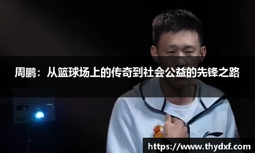 谈球吧体育周鹏：从篮球场上的传奇到社会公益的先锋之路